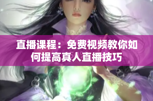 直播课程：免费视频教你如何提高真人直播技巧