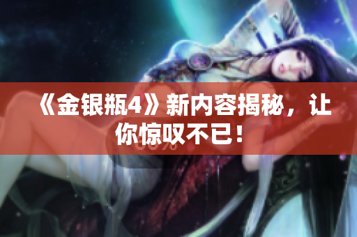 《金银瓶4》新内容揭秘，让你惊叹不已！