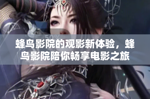 蜂鸟影院的观影新体验，蜂鸟影院陪你畅享电影之旅