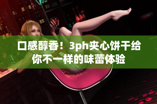 口感醇香！3ph夹心饼干给你不一样的味蕾体验