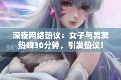 深夜网络热议：女子与男友热吻30分钟，引发热议！