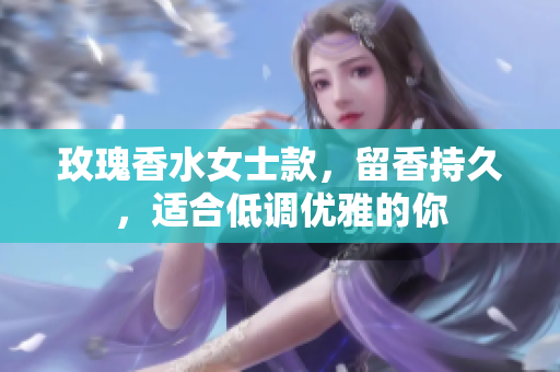 玫瑰香水女士款，留香持久，适合低调优雅的你