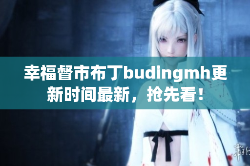 幸福督市布丁budingmh更新时间最新，抢先看！