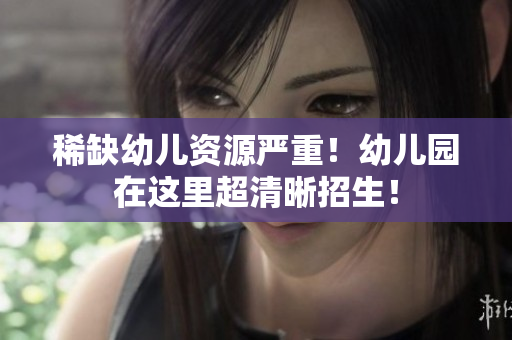 稀缺幼儿资源严重！幼儿园在这里超清晰招生！