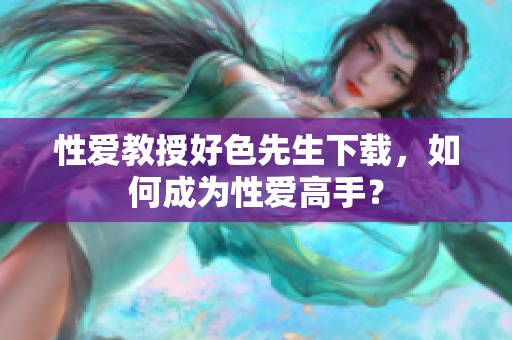 性爱教授好色先生下载，如何成为性爱高手？