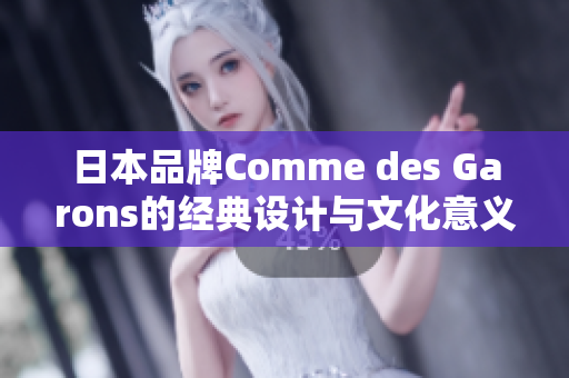 日本品牌Comme des Garons的经典设计与文化意义