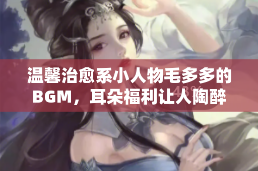 温馨治愈系小人物毛多多的BGM，耳朵福利让人陶醉