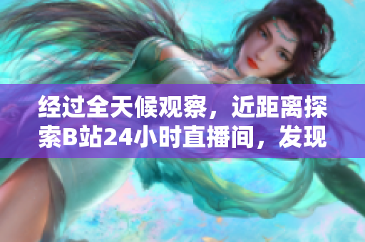 经过全天候观察，近距离探索B站24小时直播间，发现惊人细节！