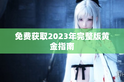 免费获取2023年完整版黄金指南