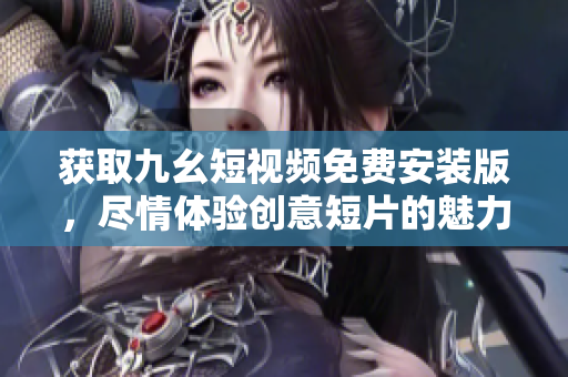 获取九幺短视频免费安装版，尽情体验创意短片的魅力