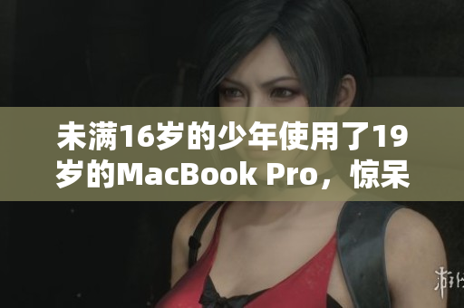 未满16岁的少年使用了19岁的MacBook Pro，惊呆了所有人