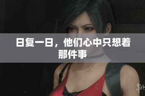 日复一日，他们心中只想着那件事