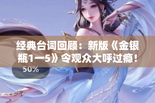 经典台词回顾：新版《金银瓶1一5》令观众大呼过瘾！