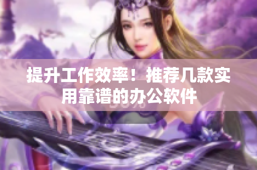 提升工作效率！推荐几款实用靠谱的办公软件