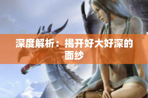 深度解析：揭开好大好深的面纱