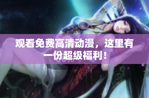 观看免费高清动漫，这里有一份超级福利！