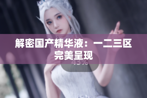 解密国产精华液：一二三区完美呈现