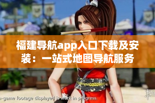 福建导航app入口下载及安装：一站式地图导航服务