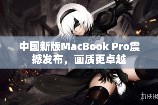 中国新版MacBook Pro震撼发布，画质更卓越