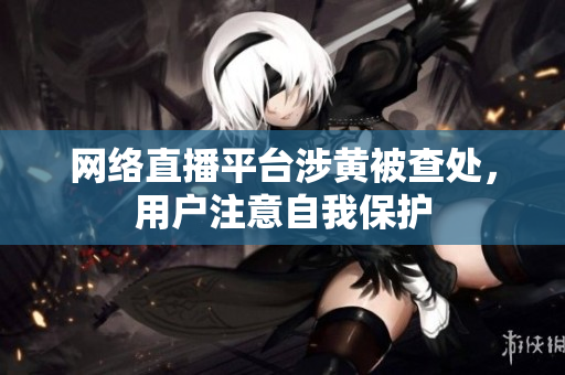 网络直播平台涉黄被查处，用户注意自我保护