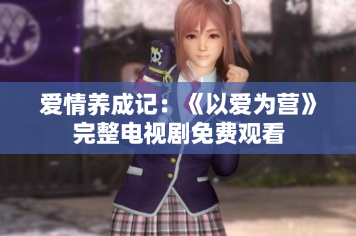 爱情养成记：《以爱为营》完整电视剧免费观看