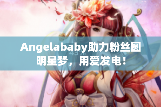 Angelababy助力粉丝圆明星梦，用爱发电！