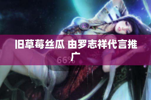 旧草莓丝瓜 由罗志祥代言推广