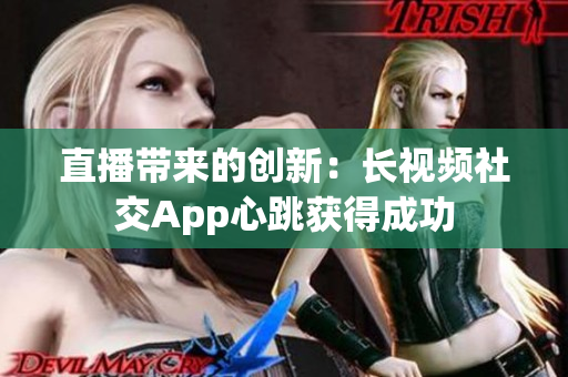 直播带来的创新：长视频社交App心跳获得成功