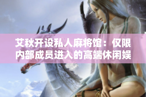 艾秋开设私人麻将馆：仅限内部成员进入的高端休闲娱乐场所
