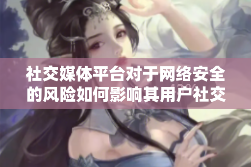 社交媒体平台对于网络安全的风险如何影响其用户社交媒体对个人网络安全的影响及应对策略