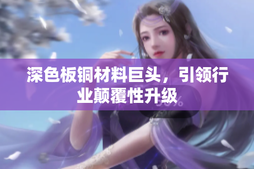 深色板铜材料巨头，引领行业颠覆性升级