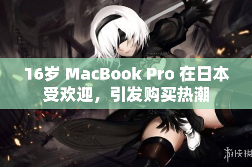 16岁 MacBook Pro 在日本受欢迎，引发购买热潮