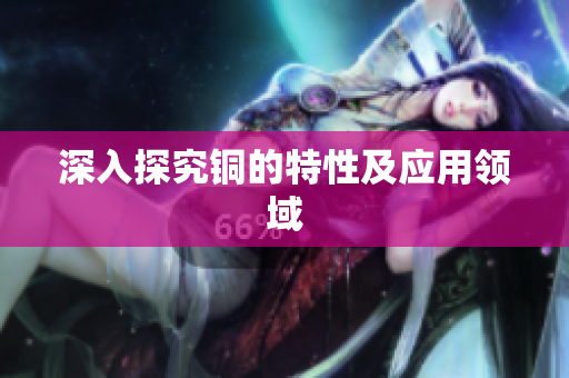 深入探究铜的特性及应用领域