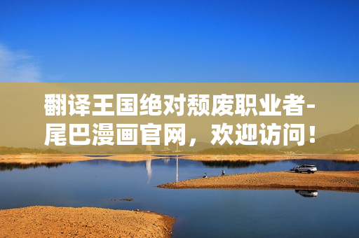 翻译王国绝对颓废职业者-尾巴漫画官网，欢迎访问！
