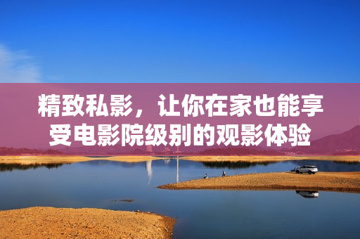 精致私影，让你在家也能享受电影院级别的观影体验