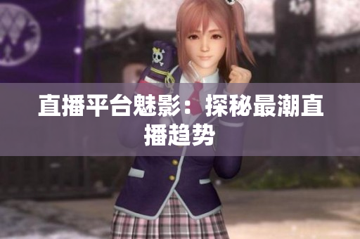 直播平台魅影：探秘最潮直播趋势