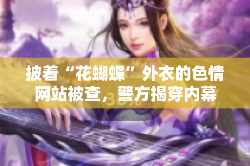 披着“花蝴蝶”外衣的色情网站被查，警方揭穿内幕