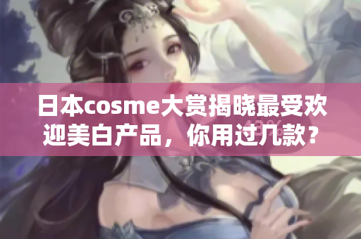 日本cosme大赏揭晓最受欢迎美白产品，你用过几款？