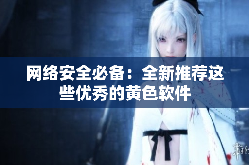 网络安全必备：全新推荐这些优秀的黄色软件