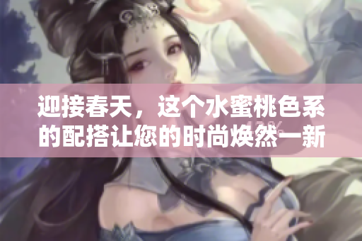 迎接春天，这个水蜜桃色系的配搭让您的时尚焕然一新