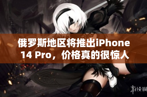 俄罗斯地区将推出iPhone 14 Pro，价格真的很惊人！