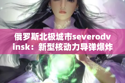 俄罗斯北极城市severodvinsk：新型核动力导弹爆炸事故