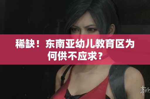稀缺！东南亚幼儿教育区为何供不应求？