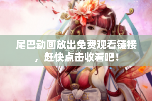尾巴动画放出免费观看链接，赶快点击收看吧！