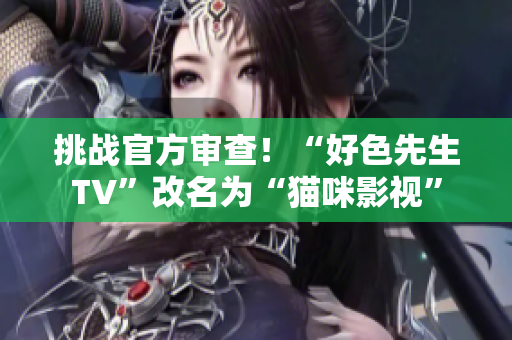挑战官方审查！“好色先生TV”改名为“猫咪影视”