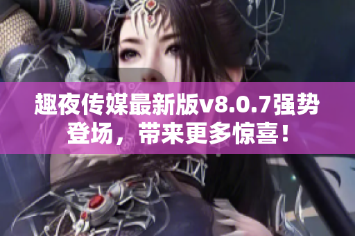 趣夜传媒最新版v8.0.7强势登场，带来更多惊喜！