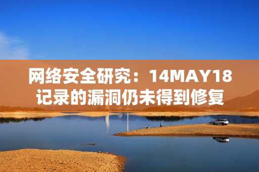 网络安全研究：14MAY18记录的漏洞仍未得到修复
