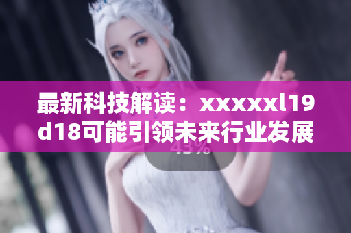 最新科技解读：xxxxxl19d18可能引领未来行业发展