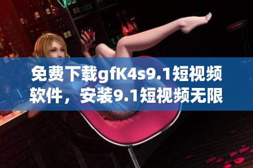 免费下载gfK4s9.1短视频软件，安装9.1短视频无限畅享