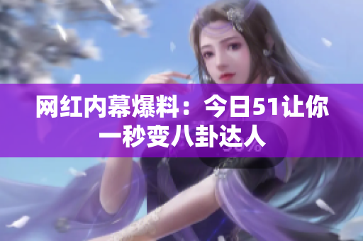 网红内幕爆料：今日51让你一秒变八卦达人